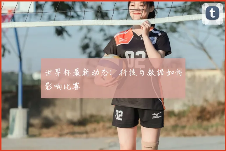 世界杯最新动态：科技与数据如何影响比赛