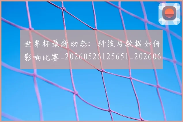 世界杯最新动态:科技与数据如何影响比赛_20260526125651_20260607160401