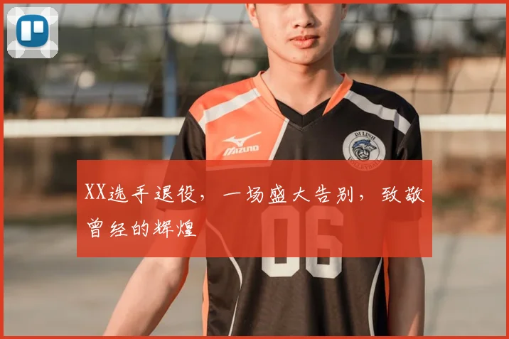 XX选手退役,一场盛大告别,致敬曾经的辉煌