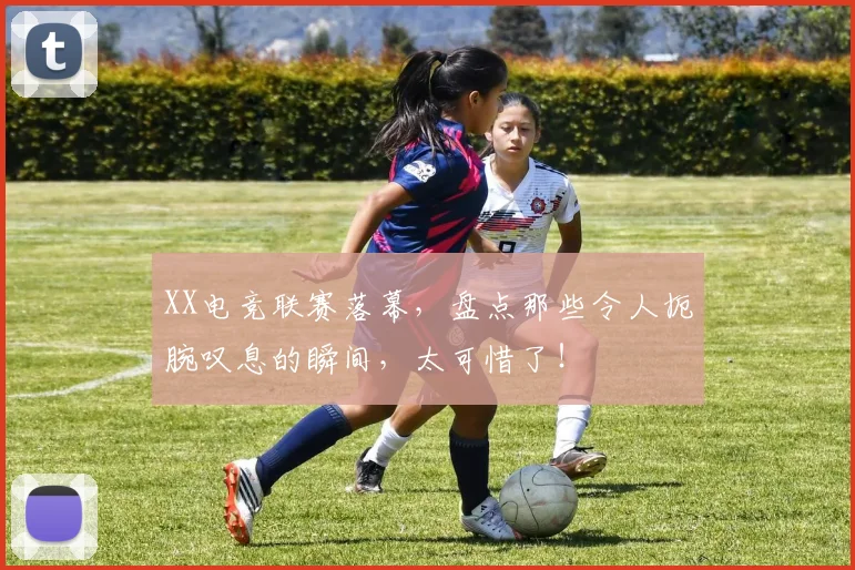 XX电竞联赛落幕,盘点那些令人扼腕叹息的瞬间,太可惜了!