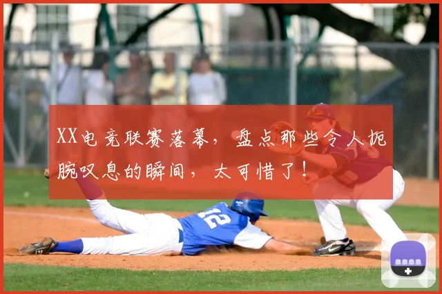 XX电竞联赛落幕，盘点那些令人扼腕叹息的瞬间，太可惜了！