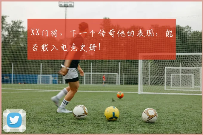 XX门将,下一个传奇他的表现,能否载入电竞史册!