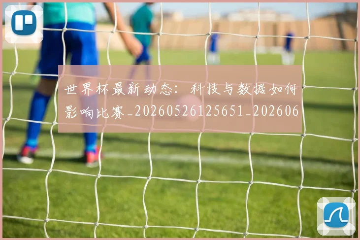 世界杯最新动态:科技与数据如何影响比赛_20260526125651_20260607160401